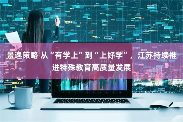 景逸策略 从“有学上”到“上好学”，江苏持续推进特殊教育高质量发展