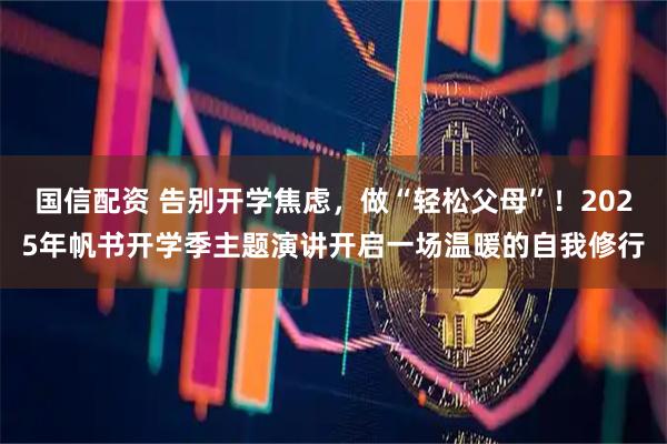 国信配资 告别开学焦虑，做“轻松父母”！2025年帆书开学季主题演讲开启一场温暖的自我修行