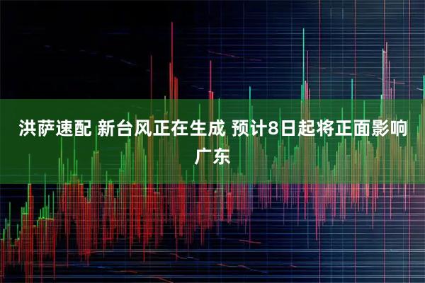 洪萨速配 新台风正在生成 预计8日起将正面影响广东