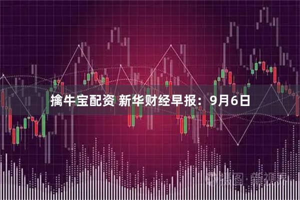 擒牛宝配资 新华财经早报：9月6日