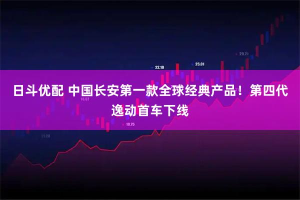 日斗优配 中国长安第一款全球经典产品！第四代逸动首车下线