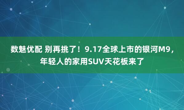 数魅优配 别再挑了！9.17全球上市的银河M9，年轻人的家用SUV天花板来了