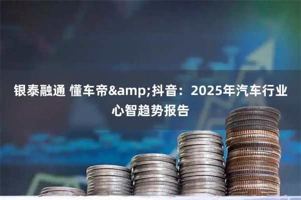 银泰融通 懂车帝&抖音：2025年汽车行业心智趋势报告