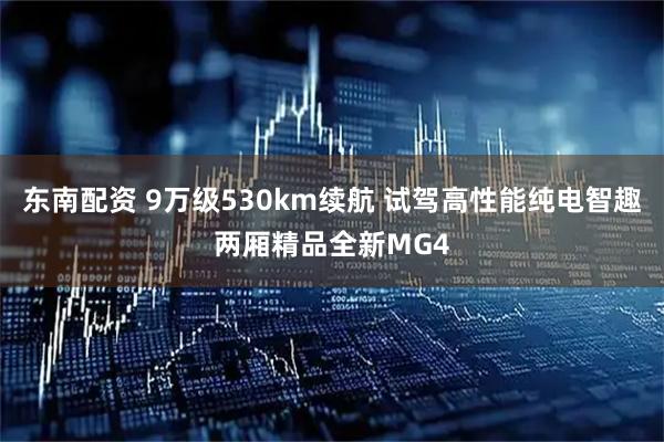 东南配资 9万级530km续航 试驾高性能纯电智趣两厢精品全新MG4