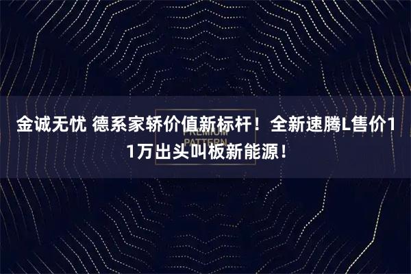 金诚无忧 德系家轿价值新标杆！全新速腾L售价11万出头叫板新能源！