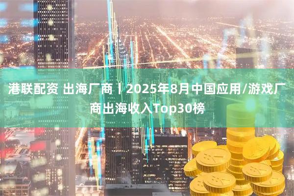 港联配资 出海厂商丨2025年8月中国应用/游戏厂商出海收入Top30榜