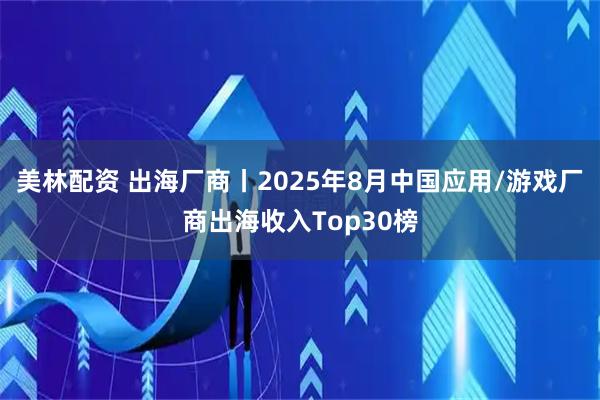 美林配资 出海厂商丨2025年8月中国应用/游戏厂商出海收入Top30榜