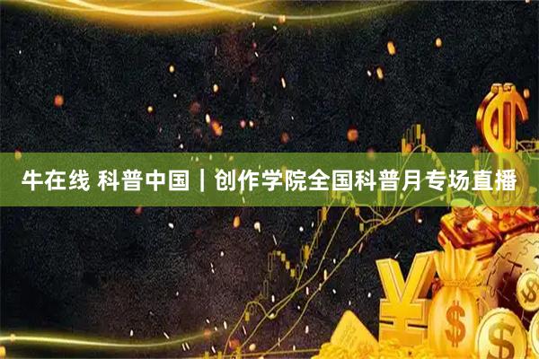 牛在线 科普中国｜创作学院全国科普月专场直播