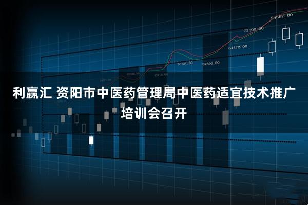 利赢汇 资阳市中医药管理局中医药适宜技术推广培训会召开
