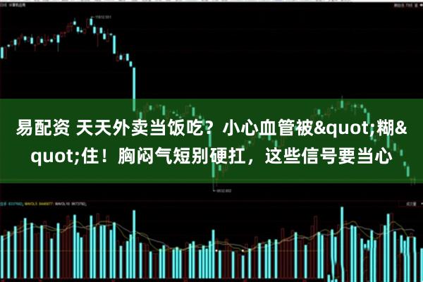 易配资 天天外卖当饭吃？小心血管被"糊"住！胸闷气短别硬扛，这些信号要当心