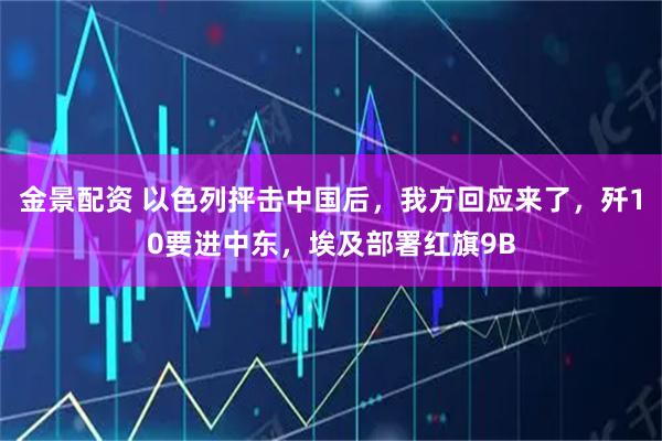 金景配资 以色列抨击中国后，我方回应来了，歼10要进中东，埃及部署红旗9B