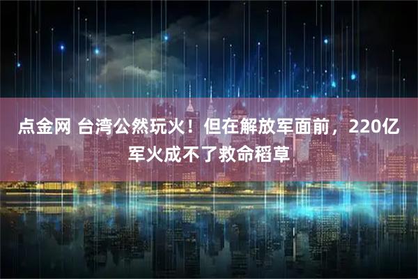 点金网 台湾公然玩火！但在解放军面前，220亿军火成不了救命稻草