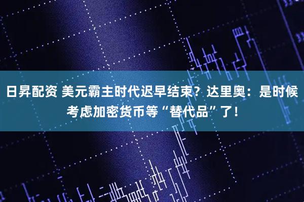 日昇配资 美元霸主时代迟早结束？达里奥：是时候考虑加密货币等“替代品”了！
