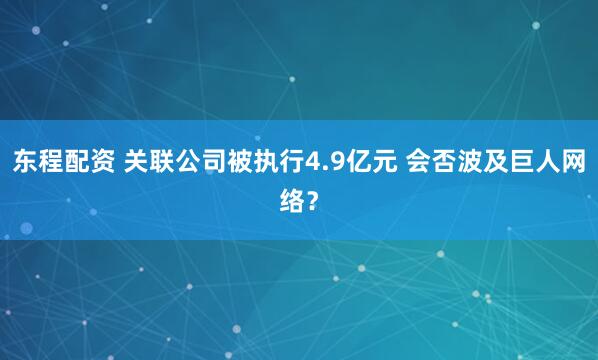 东程配资 关联公司被执行4.9亿元 会否波及巨人网络？