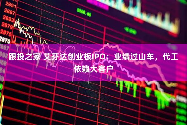 跟投之家 艾芬达创业板IPO：业绩过山车，代工依赖大客户
