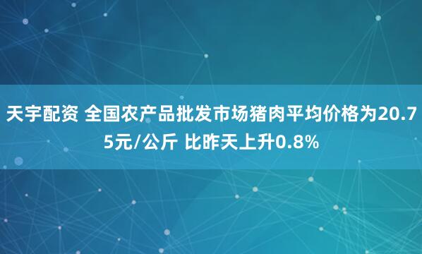 天宇配资 全国农产品批发市场猪肉平均价格为20.75元/公斤 比昨天上升0.8%
