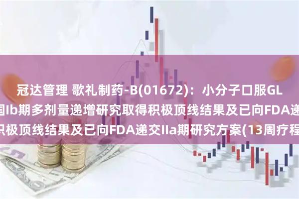 冠达管理 歌礼制药-B(01672)：小分子口服GLP-1R激动剂ASC30美国Ib期多剂量递增研究取得积极顶线结果及已向FDA递交IIa期研究方案(13周疗程)