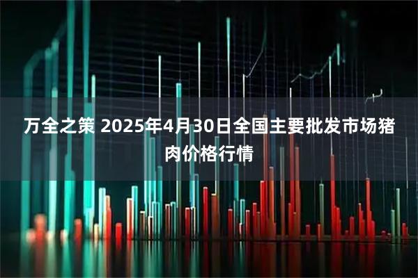 万全之策 2025年4月30日全国主要批发市场猪肉价格行情
