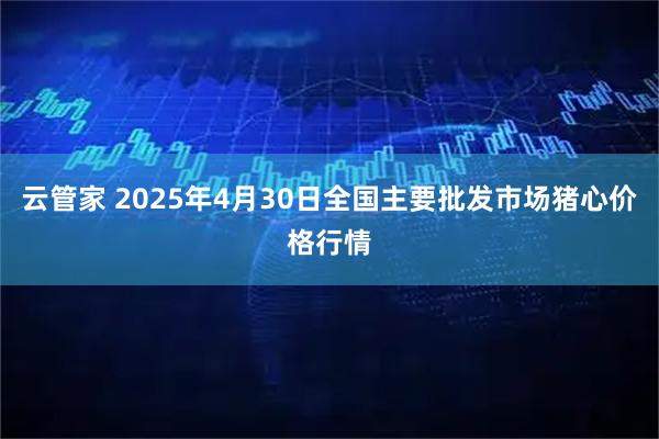 云管家 2025年4月30日全国主要批发市场猪心价格行情