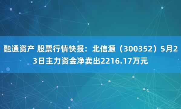 融通资产 股票行情快报：北信源（300352）5月23日主力资金净卖出2216.17万元