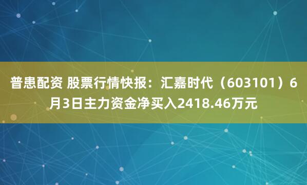普患配资 股票行情快报：汇嘉时代（603101）6月3日主力资金净买入2418.46万元