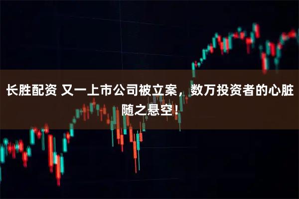 长胜配资 又一上市公司被立案，数万投资者的心脏随之悬空！