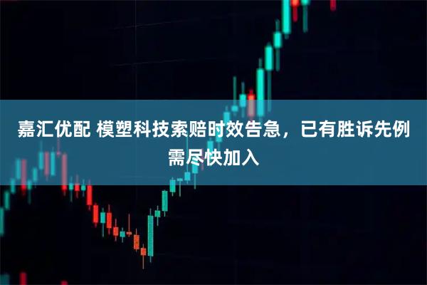 嘉汇优配 模塑科技索赔时效告急，已有胜诉先例需尽快加入