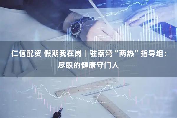 仁信配资 假期我在岗｜驻荔湾“两热”指导组：尽职的健康守门人