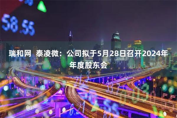 瑞和网  泰凌微：公司拟于5月28日召开2024年年度股东会