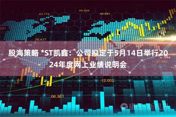 股海策略 *ST凯鑫：公司拟定于5月14日举行2024年度网上业绩说明会
