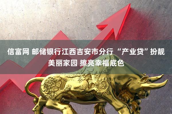 信富网 邮储银行江西吉安市分行 “产业贷”扮靓美丽家园 擦亮幸福底色