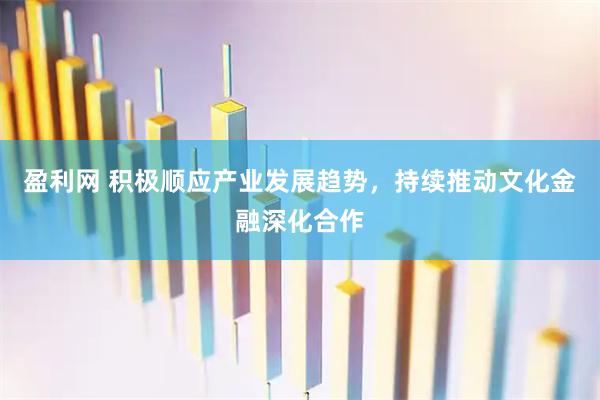 盈利网 积极顺应产业发展趋势，持续推动文化金融深化合作