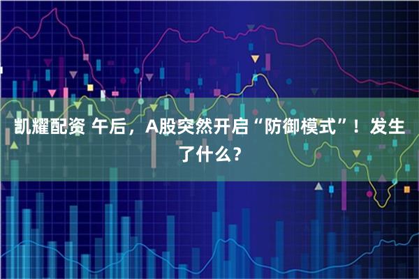 凯耀配资 午后，A股突然开启“防御模式”！发生了什么？