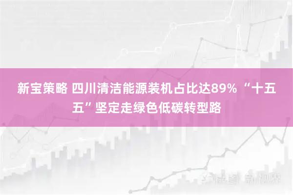 新宝策略 四川清洁能源装机占比达89% “十五五”坚定走绿色低碳转型路