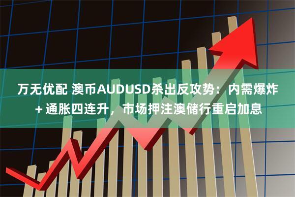 万无优配 澳币AUDUSD杀出反攻势：内需爆炸＋通胀四连升，市场押注澳储行重启加息