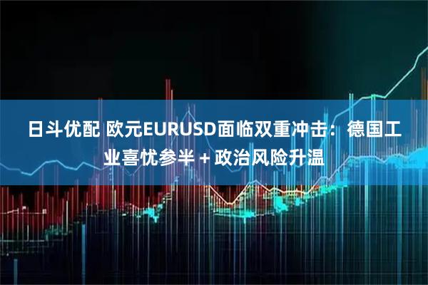 日斗优配 欧元EURUSD面临双重冲击：德国工业喜忧参半＋政治风险升温