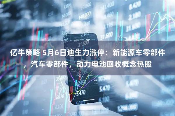 亿牛策略 5月6日迪生力涨停：新能源车零部件，汽车零部件，动力电池回收概念热股