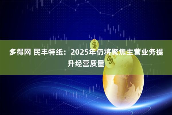 多得网 民丰特纸：2025年仍将聚焦主营业务提升经营质量
