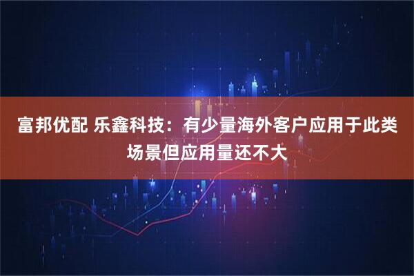 富邦优配 乐鑫科技：有少量海外客户应用于此类场景但应用量还不大
