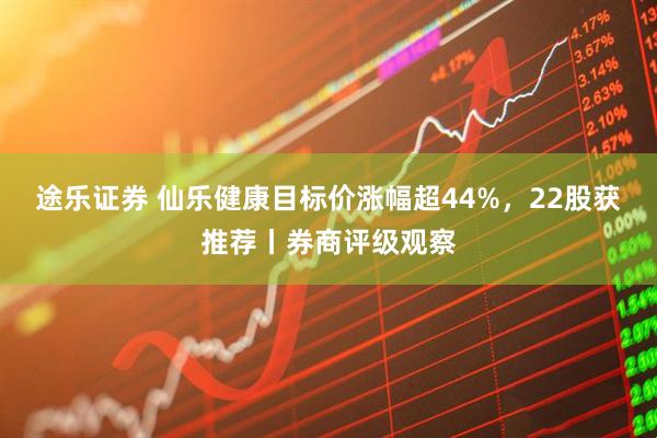 途乐证券 仙乐健康目标价涨幅超44%,22股获推荐丨券商评级观察