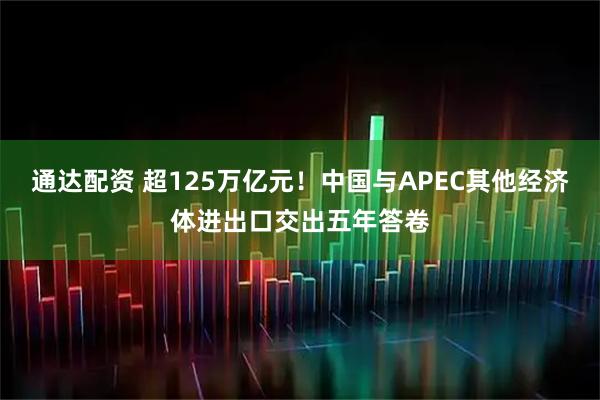 通达配资 超125万亿元！中国与APEC其他经济体进出口交出五年答卷