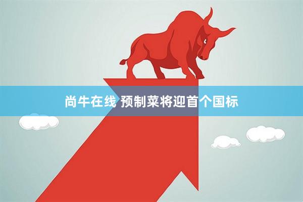 尚牛在线 预制菜将迎首个国标