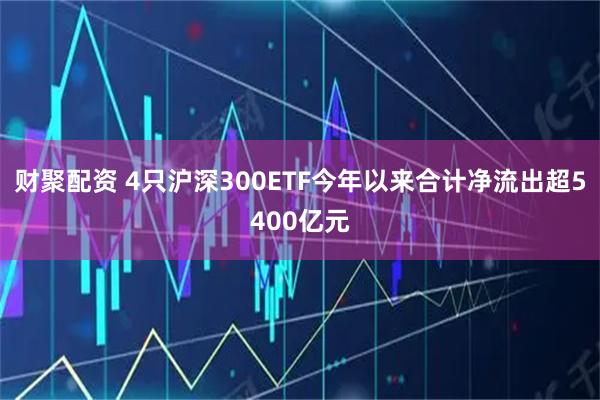 财聚配资 4只沪深300ETF今年以来合计净流出超5400亿元