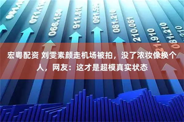 宏粤配资 刘雯素颜走机场被拍，没了浓妆像换个人，网友：这才是超模真实状态