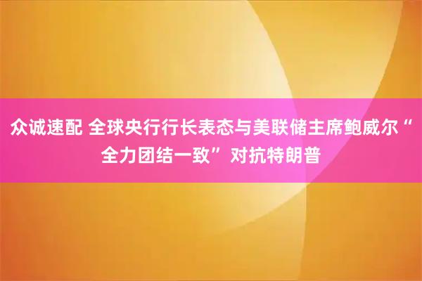 众诚速配 全球央行行长表态与美联储主席鲍威尔“全力团结一致” 对抗特朗普