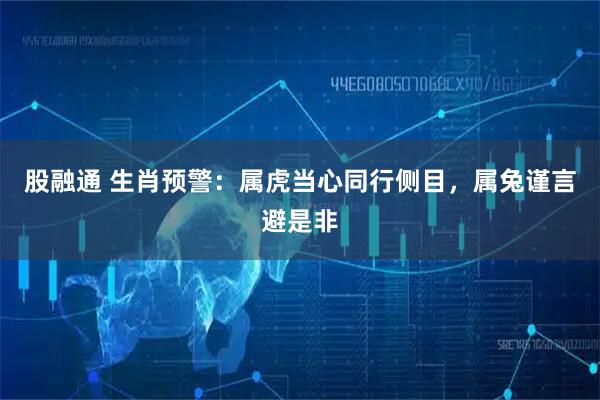 股融通 生肖预警：属虎当心同行侧目，属兔谨言避是非
