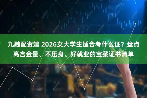 九融配资端 2026女大学生适合考什么证？盘点高含金量、不压身、好就业的宝藏证书清单