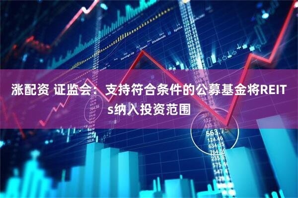 涨配资 证监会：支持符合条件的公募基金将REITs纳入投资范围