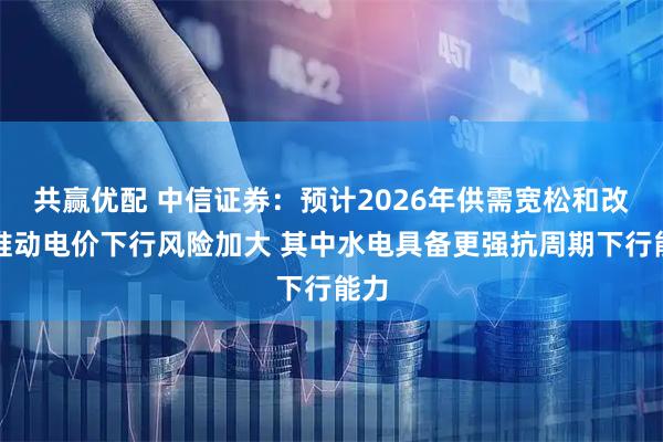 共赢优配 中信证券：预计2026年供需宽松和改革推动电价下行风险加大 其中水电具备更强抗周期下行能力