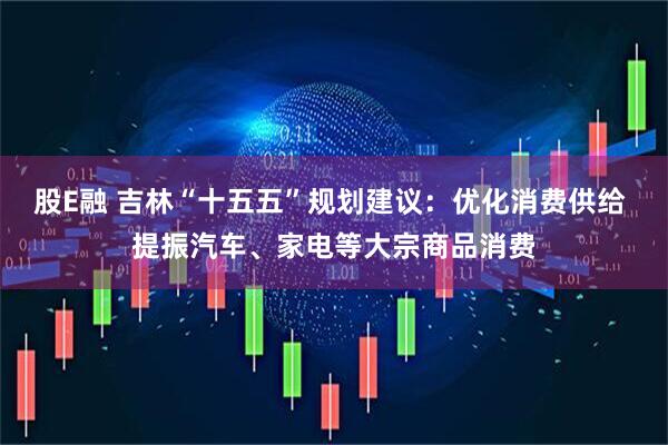 股E融 吉林“十五五”规划建议：优化消费供给 提振汽车、家电等大宗商品消费